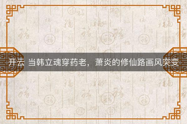 开云 当韩立魂穿药老，萧炎的修仙路画风突变