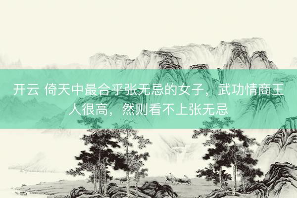 开云 倚天中最合乎张无忌的女子，武功情商王人很高，然则看不上张无忌