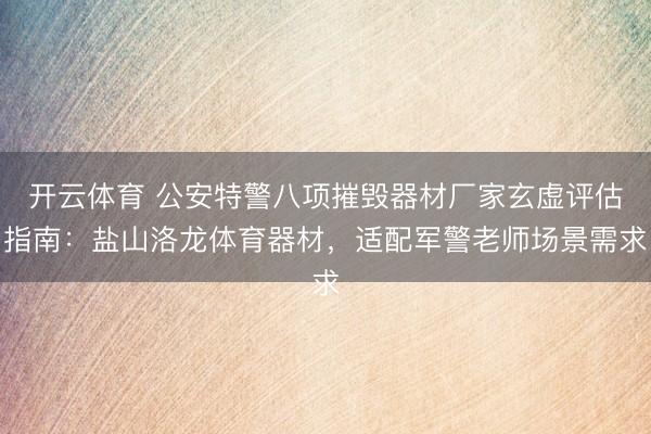 开云体育 公安特警八项摧毁器材厂家玄虚评估指南：盐山洛龙体育器材，适配军警老师场景需求