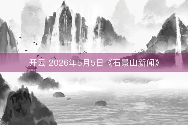 开云 2026年5月5日《石景山新闻》