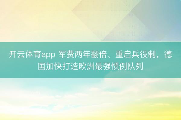 开云体育app 军费两年翻倍、重启兵役制，德国加快打造欧洲最强惯例队列