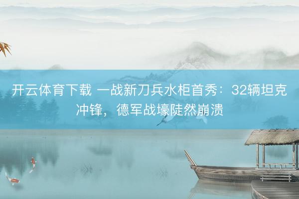 开云体育下载 一战新刀兵水柜首秀：32辆坦克冲锋，德军战壕陡然崩溃