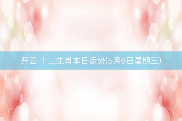 开云 十二生肖本日运势(5月6日星期三)