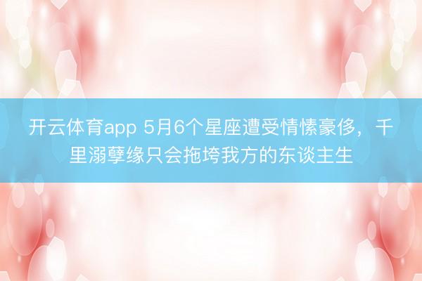 开云体育app 5月6个星座遭受情愫豪侈，千里溺孽缘只会拖垮我方的东谈主生