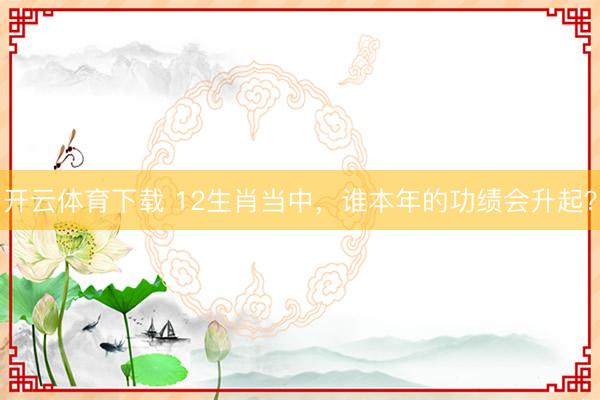 开云体育下载 12生肖当中，谁本年的功绩会升起？