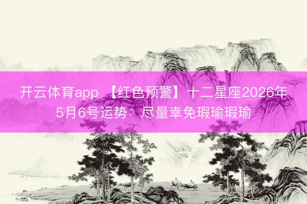开云体育app 【红色预警】十二星座2026年5月6号运势：尽量幸免瑕瑜瑕瑜