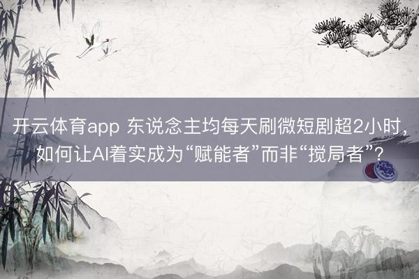 开云体育app 东说念主均每天刷微短剧超2小时，如何让AI着实成为“赋能者”而非“搅局者”？