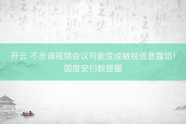 开云 不步调视频会议可能变成敏锐信息露馅！国度安扫数提醒