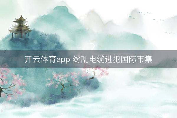 开云体育app 纷乱电缆进犯国际市集