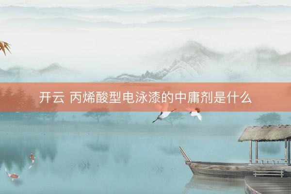 开云 丙烯酸型电泳漆的中庸剂是什么