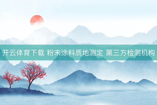 开云体育下载 粉末涂料质地测定 第三方检测机构