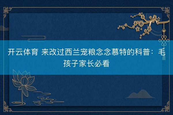 开云体育 来改过西兰宠粮念念慕特的科普：毛孩子家长必看