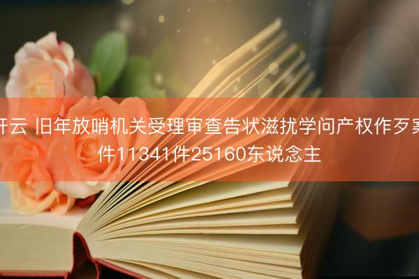 开云 旧年放哨机关受理审查告状滋扰学问产权作歹案件11341件25160东说念主
