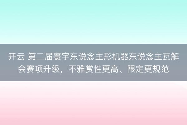 开云 第二届寰宇东说念主形机器东说念主瓦解会赛项升级，不雅赏性更高、限定更规范