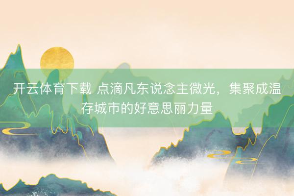 开云体育下载 点滴凡东说念主微光，集聚成温存城市的好意思丽力量