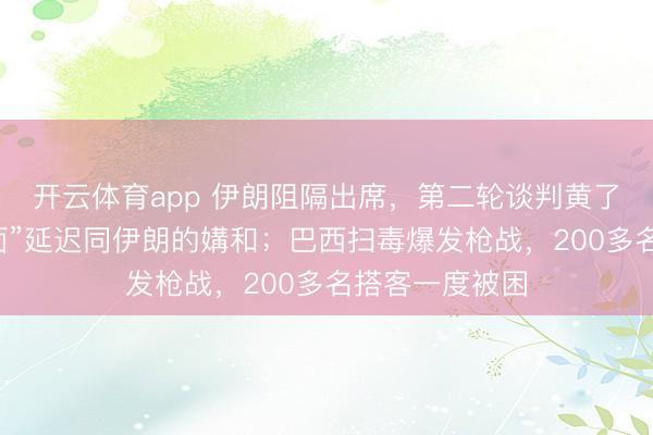 开云体育app 伊朗阻隔出席，第二轮谈判黄了，特朗普“片面”延迟同伊朗的媾和；巴西扫毒爆发枪战，200多名搭客一度被困