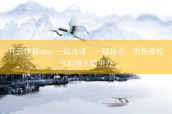 开云体育app 一站选课、一键报名，市民夜校今起接入随申办