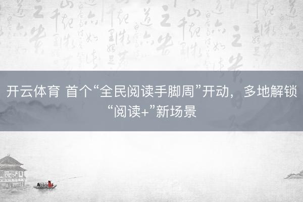 开云体育 首个“全民阅读手脚周”开动,多地解锁“阅读+”新场景