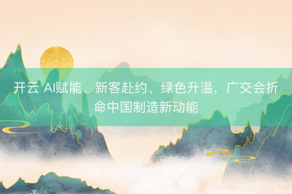 开云 AI赋能、新客赴约、绿色升温,广交会折命中国制造新动能