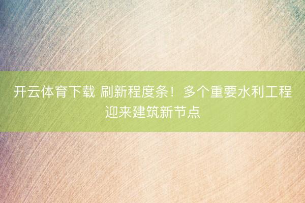 开云体育下载 刷新程度条！多个重要水利工程迎来建筑新节点