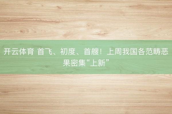 开云体育 首飞、初度、首艘!上周我国各范畴恶果密集“上新”