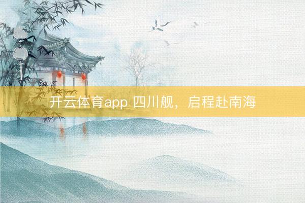 开云体育app 四川舰,启程赴南海
