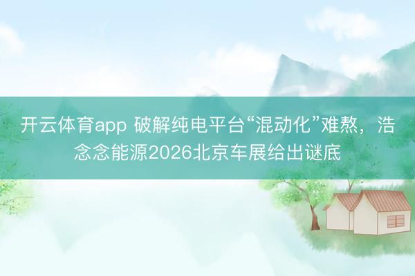 开云体育app 破解纯电平台“混动化”难熬，浩念念能源2026北京车展给出谜底