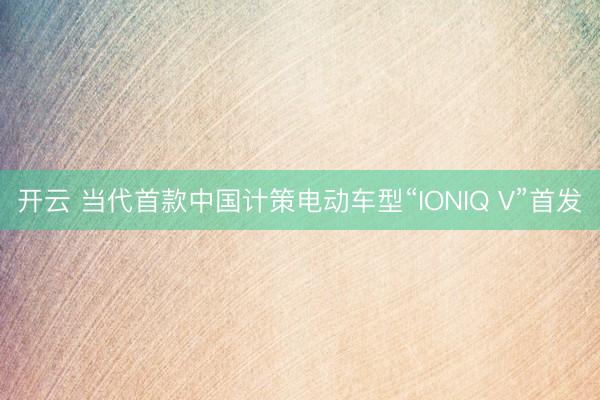 开云 当代首款中国计策电动车型“IONIQ V”首发