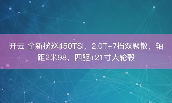 开云 全新揽巡450TSI，2.0T+7挡双聚散，轴距2米98，四驱+21寸大轮毂