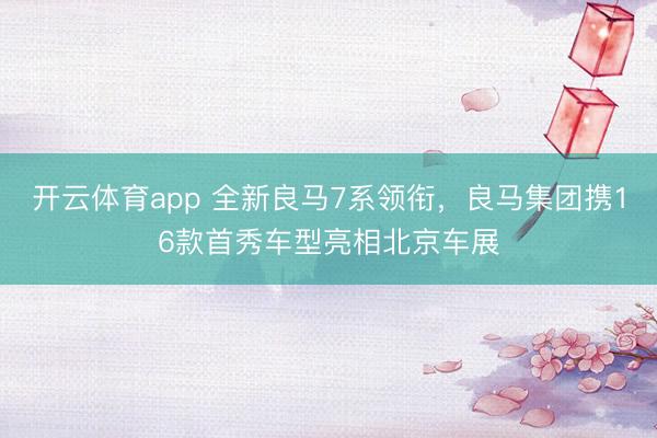 开云体育app 全新良马7系领衔，良马集团携16款首秀车型亮相北京车展