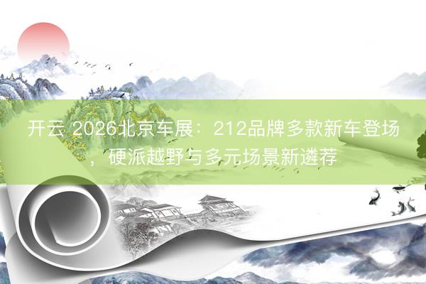 开云 2026北京车展：212品牌多款新车登场，硬派越野与多元场景新遴荐