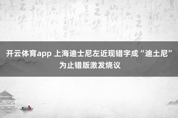 开云体育app 上海迪士尼左近现错字成“迪土尼” 为止错版激发烧议
