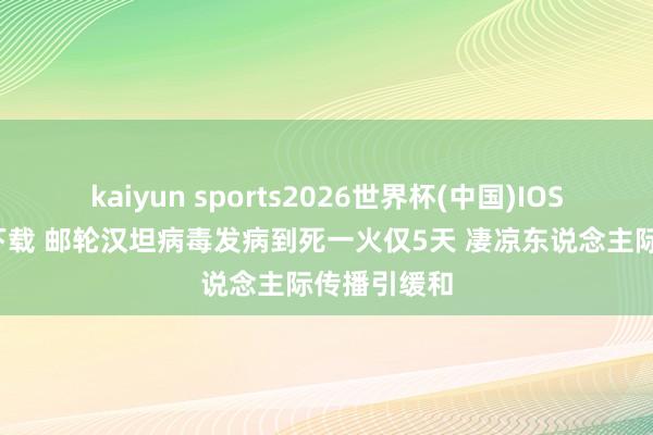 kaiyun sports2026世界杯(中国)IOS/安卓官方下载 邮轮汉坦病毒发病到死一火仅5天 凄凉东说念主际传播引缓和