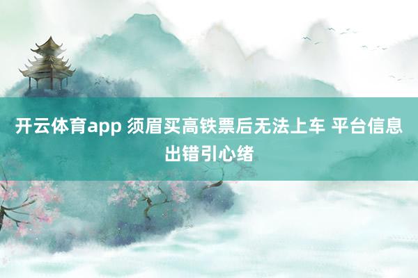 开云体育app 须眉买高铁票后无法上车 平台信息出错引心绪