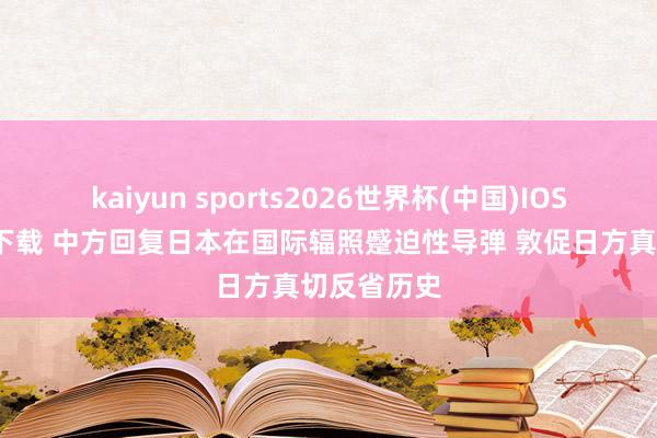 kaiyun sports2026世界杯(中国)IOS/安卓官方下载 中方回复日本在国际辐照蹙迫性导弹 敦促日方真切反省历史