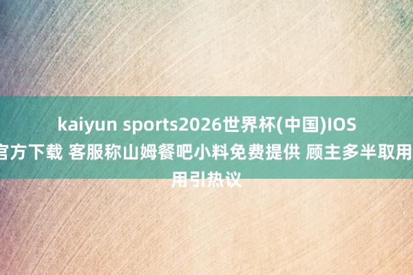 kaiyun sports2026世界杯(中国)IOS/安卓官方下载 客服称山姆餐吧小料免费提供 顾主多半取用引热议