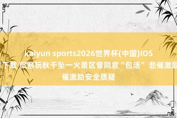 kaiyun sports2026世界杯(中国)IOS/安卓官方下载 旅客玩秋千坠一火景区曾同意“包活” 悲催激励安全质疑