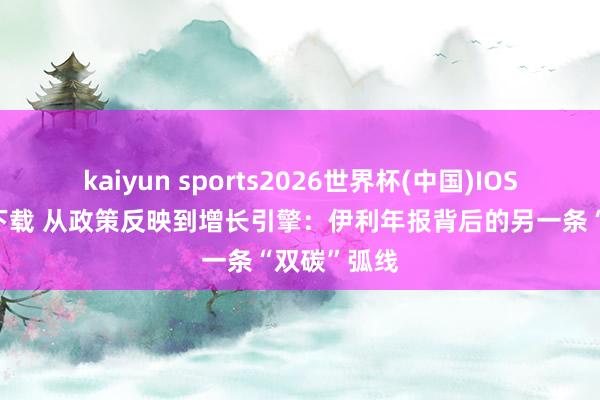 kaiyun sports2026世界杯(中国)IOS/安卓官方下载 从政策反映到增长引擎：伊利年报背后的另一条“双碳”弧线