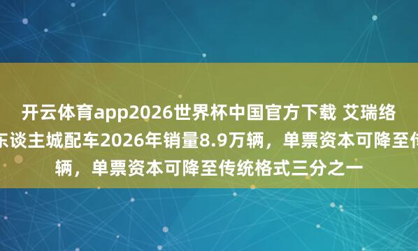 开云体育app2026世界杯中国官方下载 艾瑞络续:磋议中国无东谈主城配车2026年销量8.9万辆,单票资本可降至传统格式三分之一