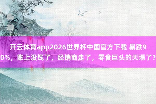 开云体育app2026世界杯中国官方下载 暴跌90%,账上没钱了,经销商走了,零食巨头的天塌了?