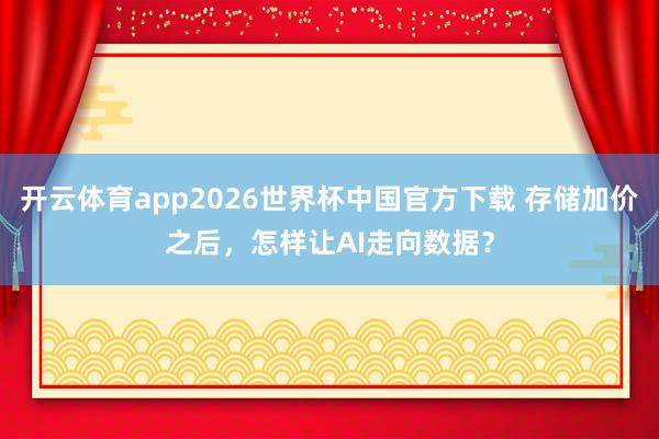 开云体育app2026世界杯中国官方下载 存储加价之后，怎样让AI走向数据？