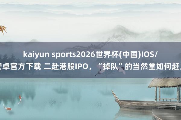kaiyun sports2026世界杯(中国)IOS/安卓官方下载 二赴港股IPO，“掉队”的当然堂如何赶上