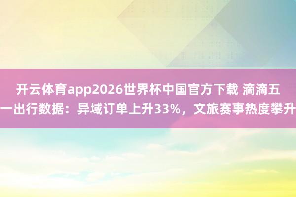 开云体育app2026世界杯中国官方下载 滴滴五一出行数据：异域订单上升33%，文旅赛事热度攀升