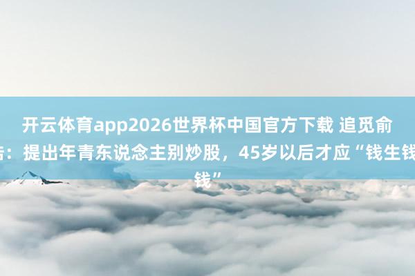 开云体育app2026世界杯中国官方下载 追觅俞浩：提出年青东说念主别炒股，45岁以后才应“钱生钱”