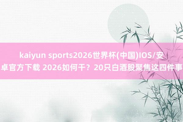 kaiyun sports2026世界杯(中国)IOS/安卓官方下载 2026如何干？20只白酒股聚焦这四件事