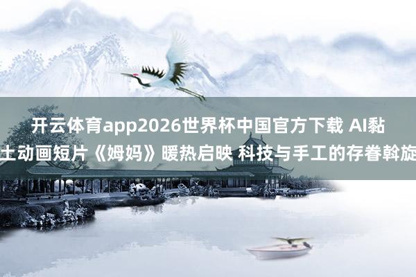 开云体育app2026世界杯中国官方下载 AI黏土动画短片《姆妈》暖热启映 科技与手工的存眷斡旋