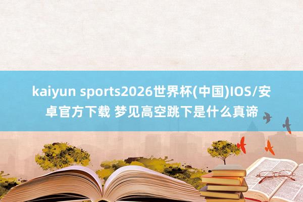 kaiyun sports2026世界杯(中国)IOS/安卓官方下载 梦见高空跳下是什么真谛