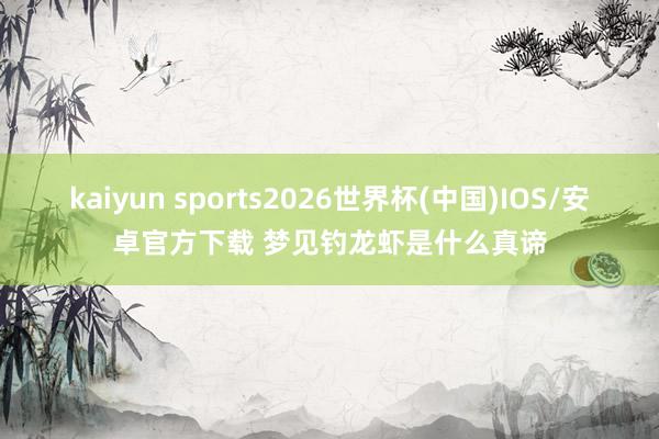 kaiyun sports2026世界杯(中国)IOS/安卓官方下载 梦见钓龙虾是什么真谛