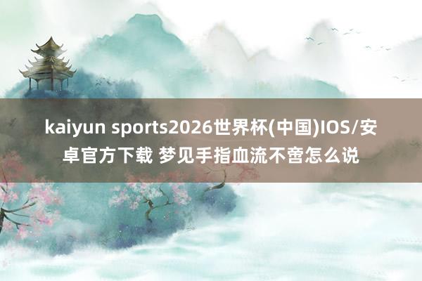 kaiyun sports2026世界杯(中国)IOS/安卓官方下载 梦见手指血流不啻怎么说
