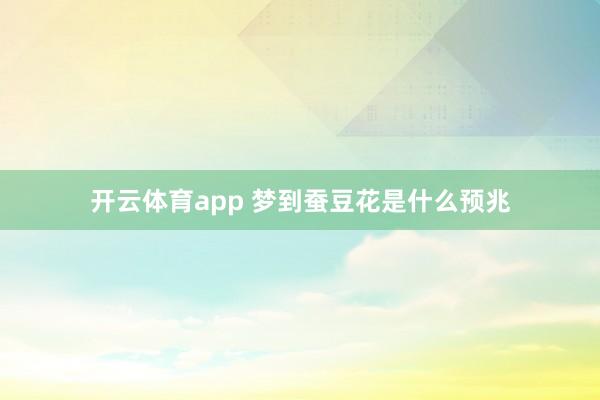 开云体育app 梦到蚕豆花是什么预兆